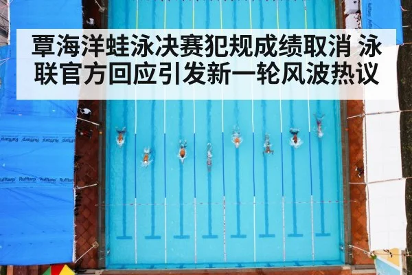 覃海洋蛙泳决赛犯规成绩取消 泳联官方回应引发新一轮风波热议