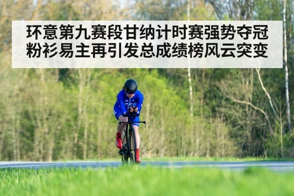 环意第九赛段甘纳计时赛强势夺冠粉衫易主再引发总成绩榜风云突变