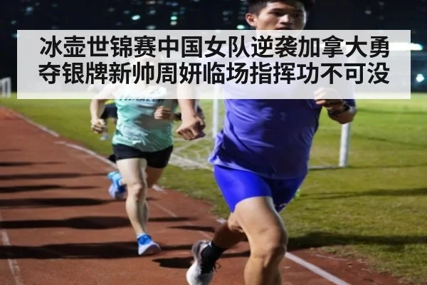 冰壶世锦赛中国女队逆袭加拿大勇夺银牌新帅周妍临场指挥功不可没
