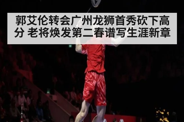 郭艾伦转会广州龙狮首秀砍下高分 老将焕发第二春谱写生涯新章