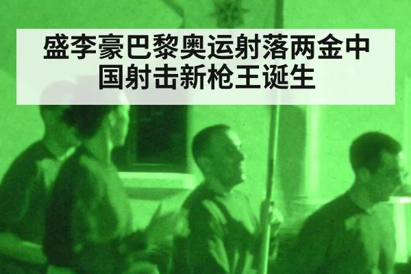 盛李豪巴黎奥运射落两金中国射击新枪王诞生